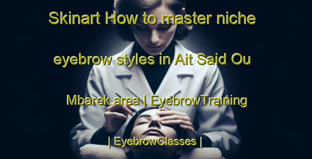 Skinart How to master niche eyebrow styles in Ait Said Ou Mbarek area | EyebrowTraining | EyebrowClasses | SkinartTraining-Morocco